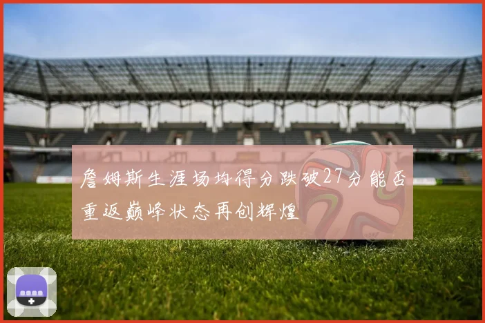 詹姆斯生涯场均得分跌破27分能否重返巅峰状态再创辉煌