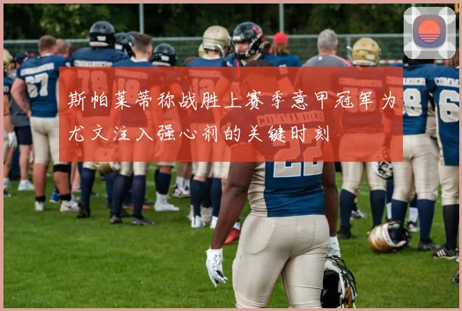斯帕莱蒂称战胜上赛季意甲冠军为尤文注入强心剂的关键时刻