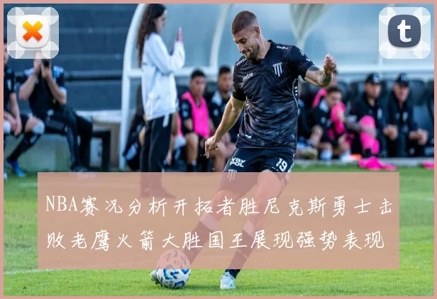 NBA赛况分析开拓者胜尼克斯勇士击败老鹰火箭大胜国王展现强势表现
