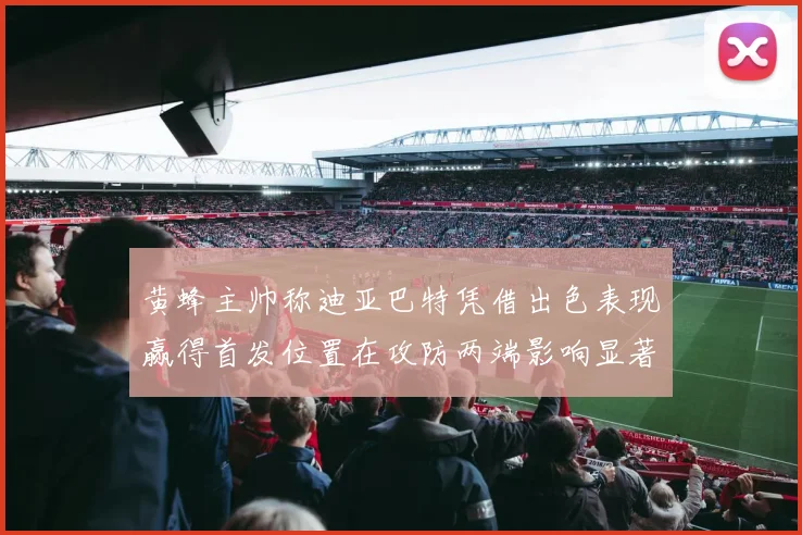 黄蜂主帅称迪亚巴特凭借出色表现赢得首发位置在攻防两端影响显著