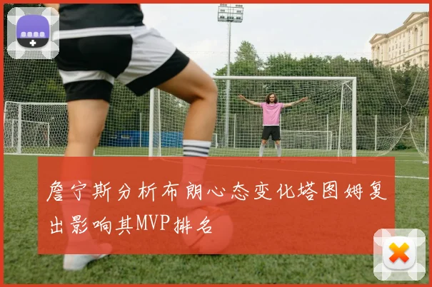 詹宁斯分析布朗心态变化塔图姆复出影响其MVP排名
