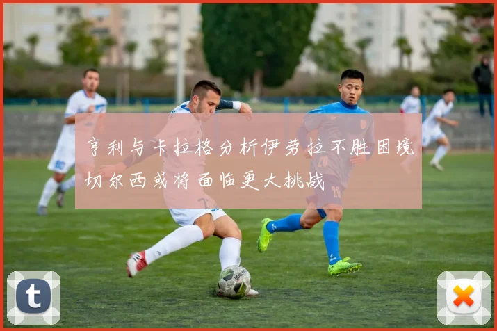 亨利与卡拉格分析伊劳拉不胜困境切尔西或将面临更大挑战