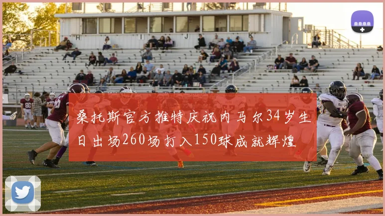 桑托斯官方推特庆祝内马尔34岁生日出场260场打入150球成就辉煌