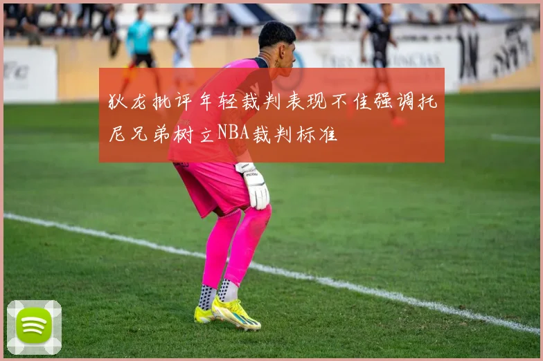 狄龙批评年轻裁判表现不佳强调托尼兄弟树立NBA裁判标准