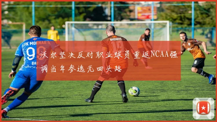 沃尔坚决反对职业球员重返NCAA强调当年参选无回头路