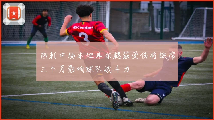 热刺中场本坦库尔腿筋受伤将缺席三个月影响球队战斗力