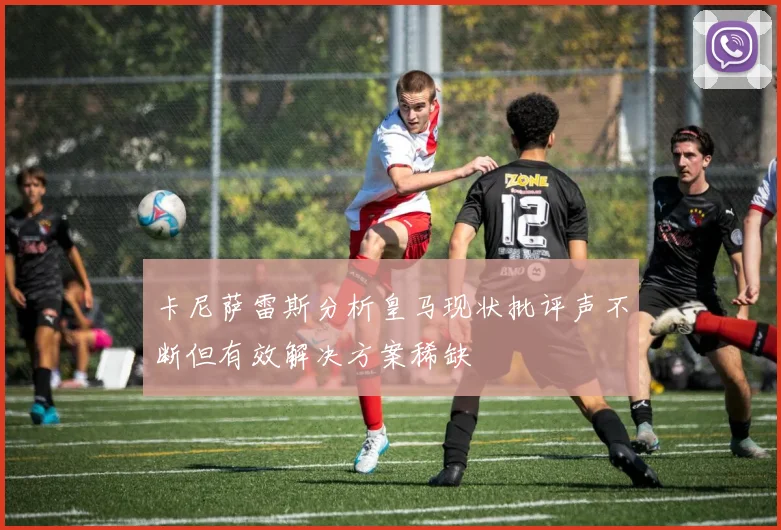卡尼萨雷斯分析皇马现状批评声不断但有效解决方案稀缺