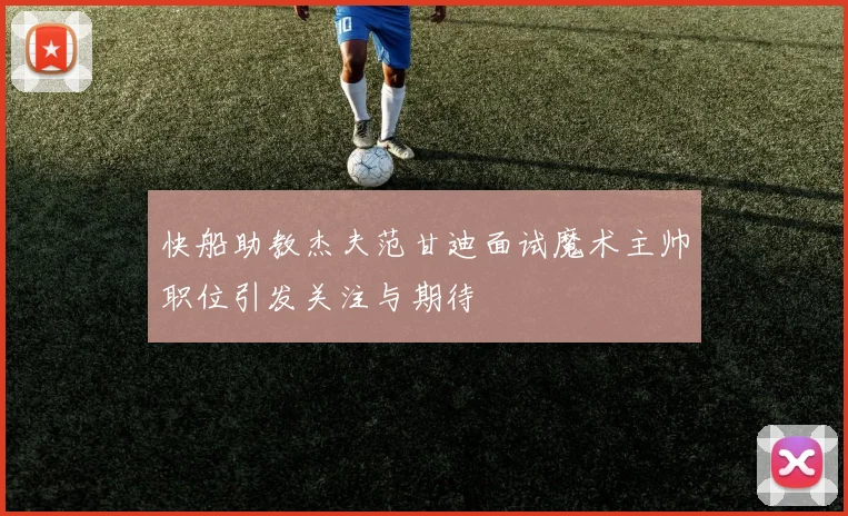 快船助教杰夫范甘迪面试魔术主帅职位引发关注与期待